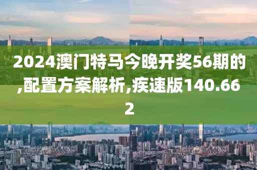 2024澳门特马今晚开奖56期的,配置方案解析,疾速版140.662