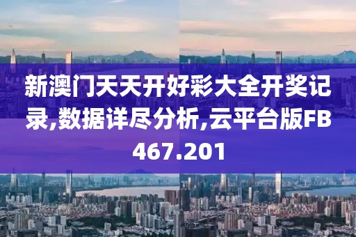 新澳门天天开好彩大全开奖记录,数据详尽分析,云平台版FB467.201