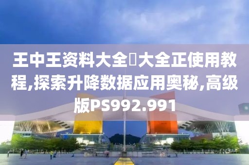 王中王资料大全枓大全正使用教程,探索升降数据应用奥秘,高级版PS992.991