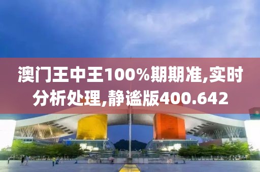 澳门王中王100%期期准,实时分析处理,静谧版400.642