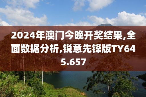 2024年澳门今晚开奖结果,全面数据分析,锐意先锋版TY645.657