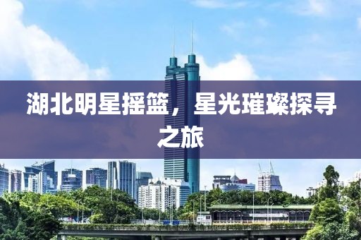 湖北明星摇篮，星光璀璨探寻之旅