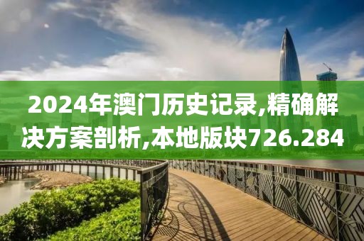 2024年澳门历史记录,精确解决方案剖析,本地版块726.284