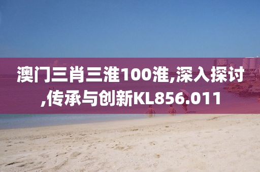 澳门三肖三淮100淮,深入探讨,传承与创新KL856.011