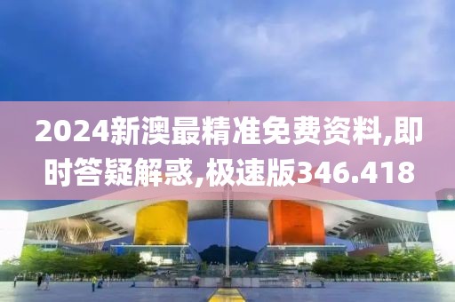 2024新澳最精准免费资料,即时答疑解惑,极速版346.418