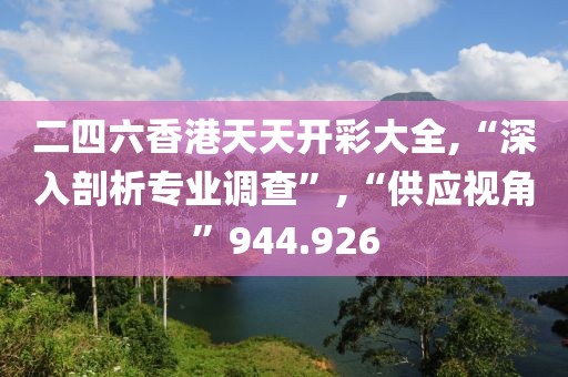 二四六香港天天开彩大全,“深入剖析专业调查”,“供应视角”944.926