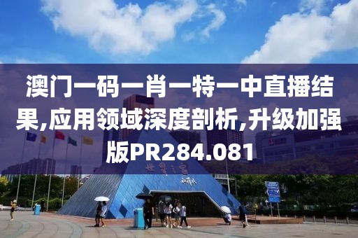 澳门一码一肖一特一中直播结果,应用领域深度剖析,升级加强版PR284.081