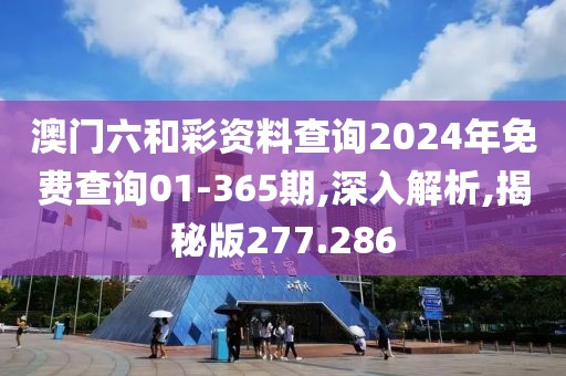 澳门六和彩资料查询2024年免费查询01-365期,深入解析,揭秘版277.286