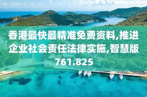 香港最快最精准免费资料,推进企业社会责任法律实施,智慧版761.825