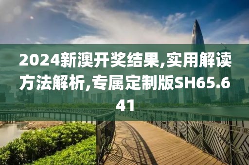 2024新澳开奖结果,实用解读方法解析,专属定制版SH65.641