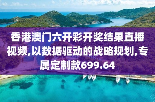 香港澳门六开彩开奖结果直播视频,以数据驱动的战略规划,专属定制款699.64