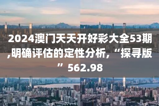 2024澳门天天开好彩大全53期,明确评估的定性分析,“探寻版”562.98