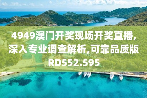 4949澳门开奖现场开奖直播,深入专业调查解析,可靠品质版RD552.595