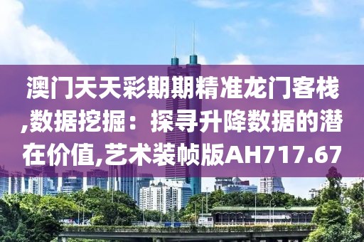 澳门天天彩期期精准龙门客栈,数据挖掘：探寻升降数据的潜在价值,艺术装帧版AH717.67