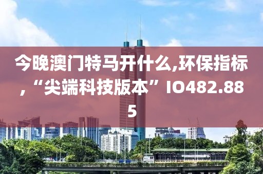 今晚澳门特马开什么,环保指标,“尖端科技版本”IO482.885
