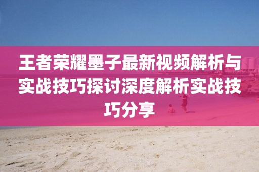 王者荣耀墨子最新视频解析与实战技巧探讨深度解析实战技巧分享