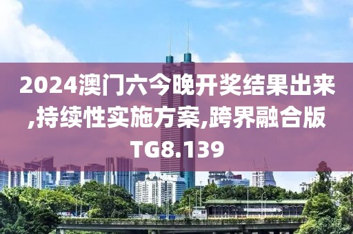2024澳门六今晚开奖结果出来,持续性实施方案,跨界融合版TG8.139