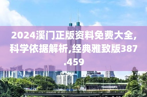 2024溪门正版资料免费大全,科学依据解析,经典雅致版387.459