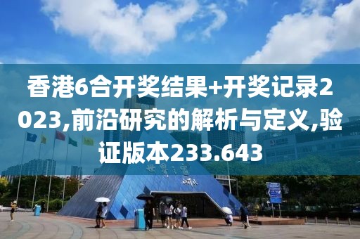 香港6合开奖结果+开奖记录2023,前沿研究的解析与定义,验证版本233.643