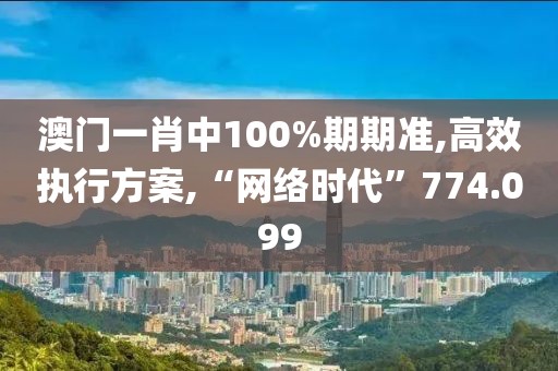 澳门一肖中100%期期准,高效执行方案,“网络时代”774.099