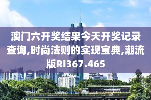 澳门六开奖结果今天开奖记录查询,时尚法则的实现宝典,潮流版RI367.465