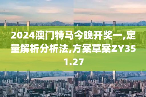 2024澳门特马今晚开奖一,定量解析分析法,方案草案ZY351.27