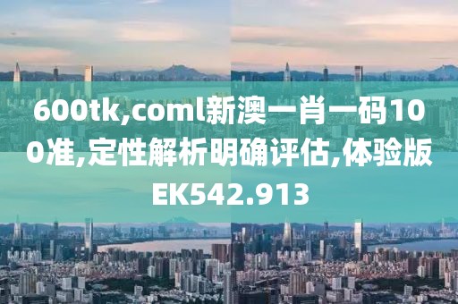 600tk,coml新澳一肖一码100准,定性解析明确评估,体验版EK542.913