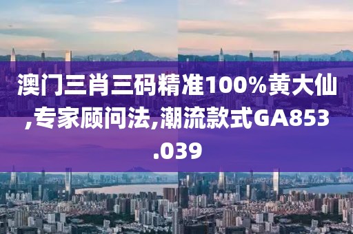 澳门三肖三码精准100%黄大仙,专家顾问法,潮流款式GA853.039