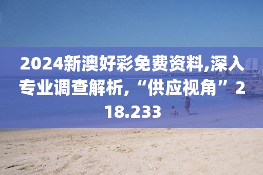 2024新澳好彩免费资料,深入专业调查解析,“供应视角”218.233