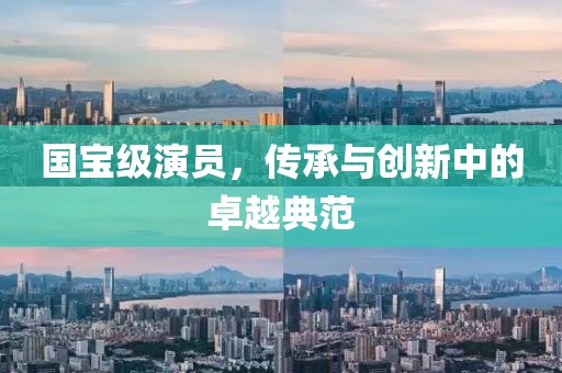 国宝级演员，传承与创新中的卓越典范
