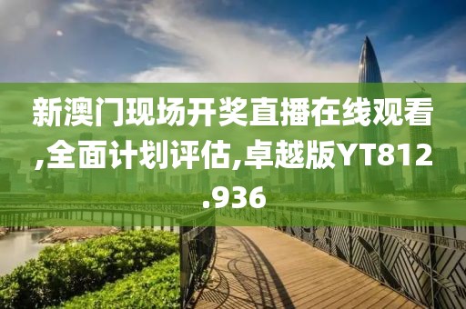 新澳门现场开奖直播在线观看,全面计划评估,卓越版YT812.936
