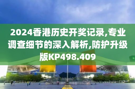 2024香港历史开奖记录,专业调查细节的深入解析,防护升级版KP498.409