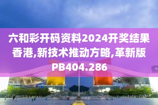 六和彩开码资料2024开奖结果香港,新技术推动方略,革新版PB404.286