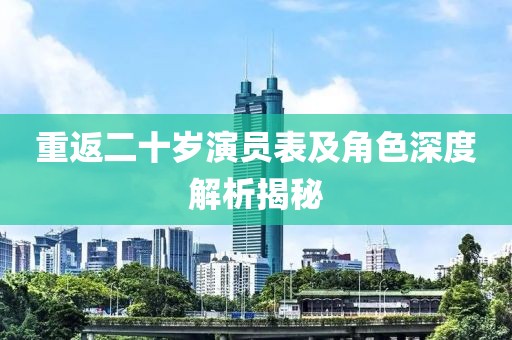 重返二十岁演员表及角色深度解析揭秘