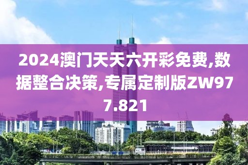 2024澳门天天六开彩免费,数据整合决策,专属定制版ZW977.821