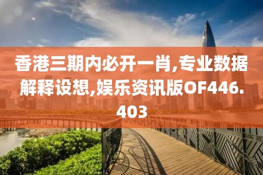 香港三期内必开一肖,专业数据解释设想,娱乐资讯版OF446.403