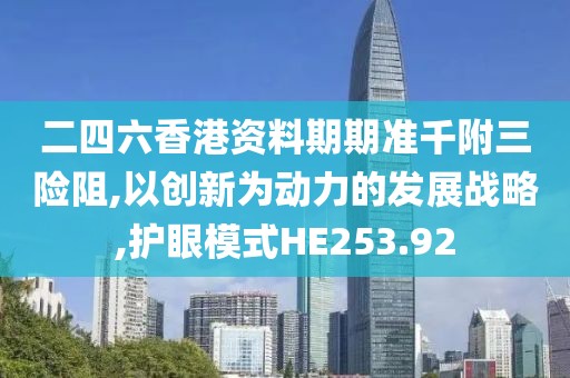 二四六香港资料期期准千附三险阻,以创新为动力的发展战略,护眼模式HE253.92