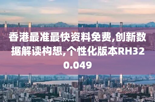 香港最准最快资料免费,创新数据解读构想,个性化版本RH320.049