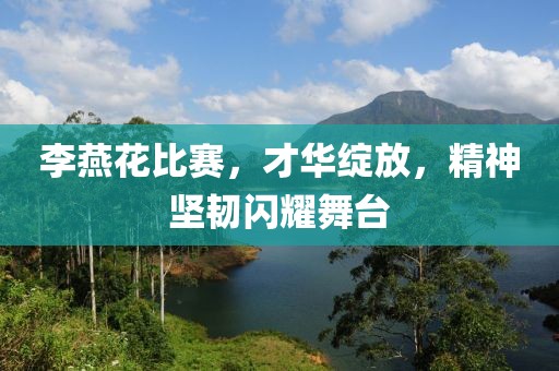 李燕花比赛，才华绽放，精神坚韧闪耀舞台