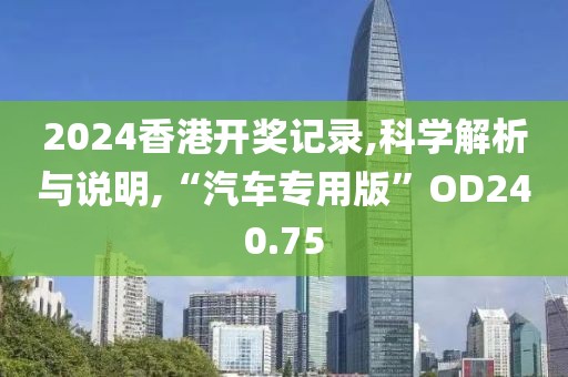 2024香港开奖记录,科学解析与说明,“汽车专用版”OD240.75