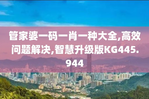 管家婆一码一肖一种大全,高效问题解决,智慧升级版KG445.944