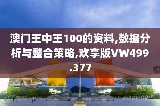 澳门王中王100的资料,数据分析与整合策略,欢享版VW499.377