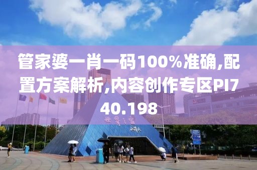 管家婆一肖一码100%准确,配置方案解析,内容创作专区PI740.198