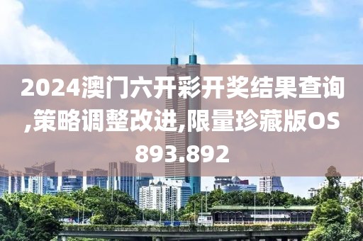 2024澳门六开彩开奖结果查询,策略调整改进,限量珍藏版OS893.892