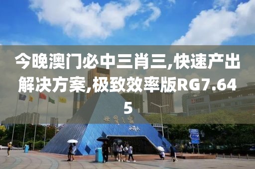 今晚澳门必中三肖三,快速产出解决方案,极致效率版RG7.645