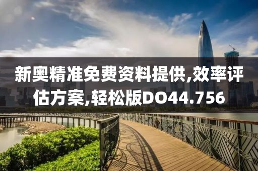新奥精准免费资料提供,效率评估方案,轻松版DO44.756