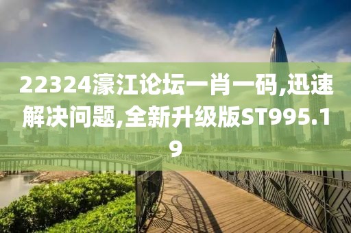22324濠江论坛一肖一码,迅速解决问题,全新升级版ST995.19