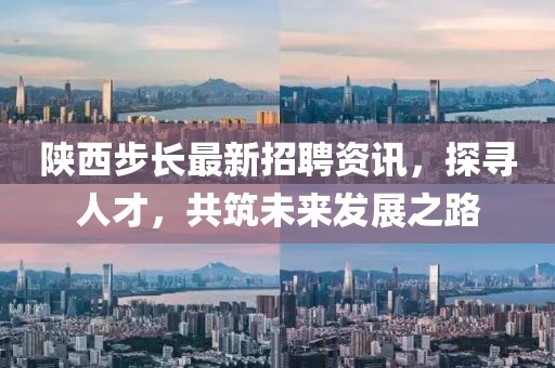 陕西步长最新招聘资讯，探寻人才，共筑未来发展之路