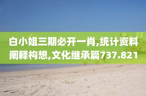 白小姐三期必开一肖,统计资料阐释构想,文化继承篇737.821