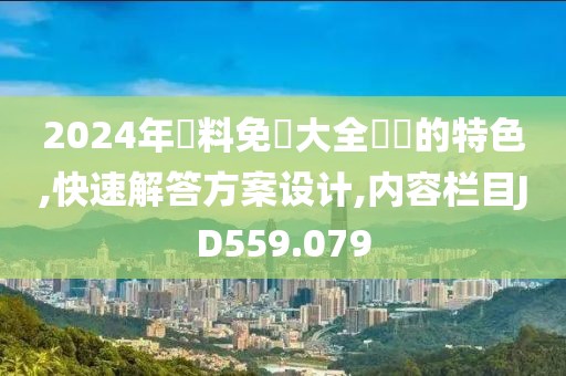 2024年資料免費大全優勢的特色,快速解答方案设计,内容栏目JD559.079